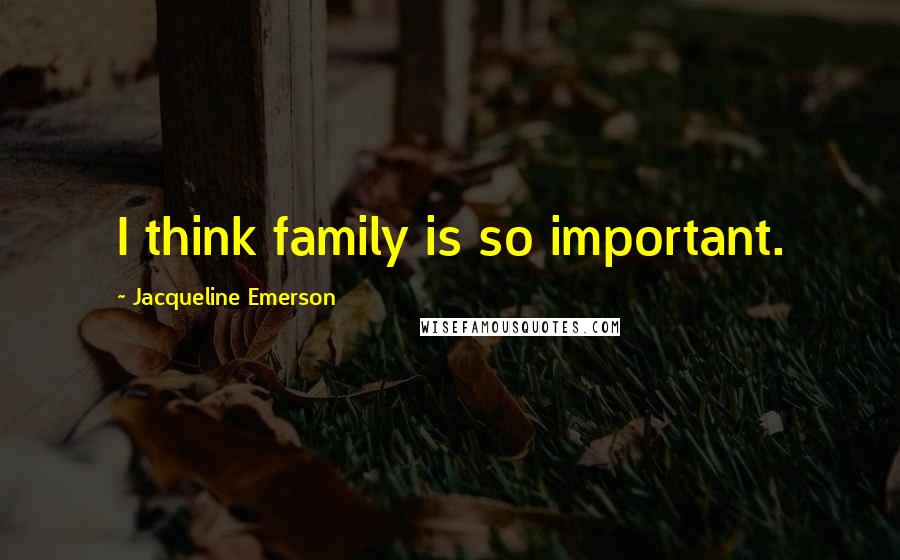 Jacqueline Emerson Quotes: I think family is so important.