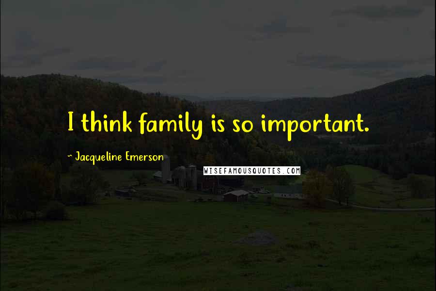 Jacqueline Emerson Quotes: I think family is so important.