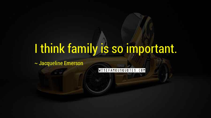 Jacqueline Emerson Quotes: I think family is so important.