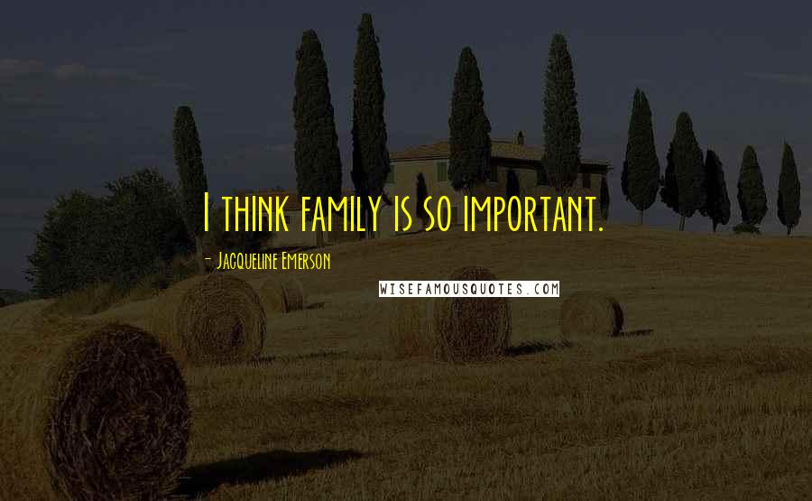 Jacqueline Emerson Quotes: I think family is so important.