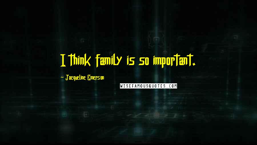 Jacqueline Emerson Quotes: I think family is so important.