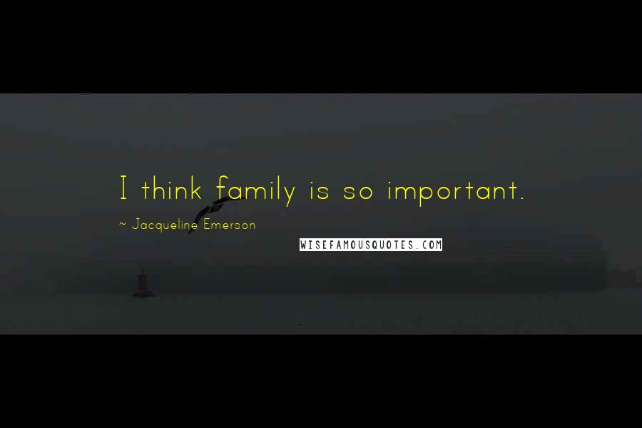 Jacqueline Emerson Quotes: I think family is so important.