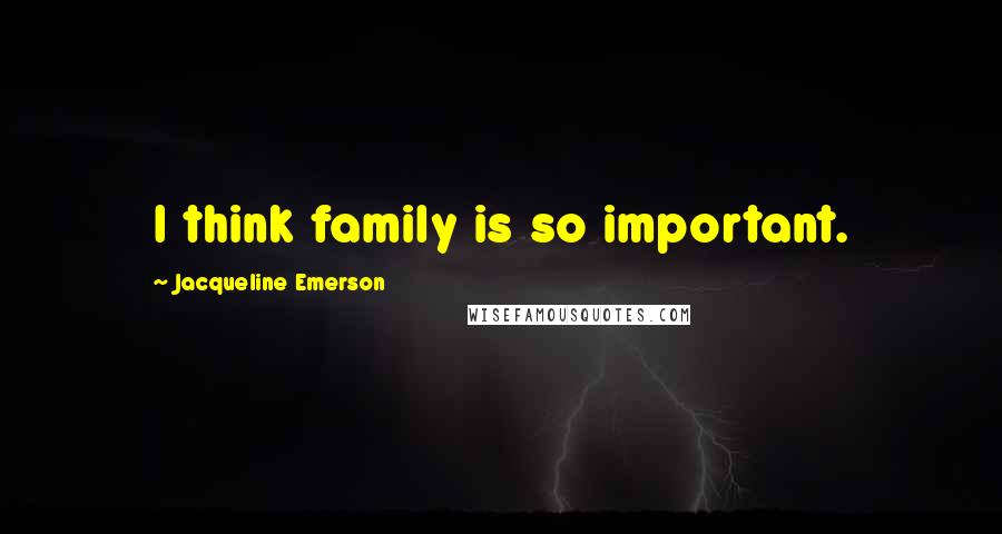 Jacqueline Emerson Quotes: I think family is so important.