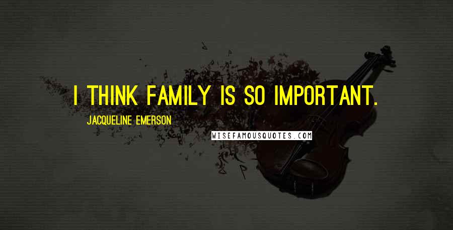 Jacqueline Emerson Quotes: I think family is so important.