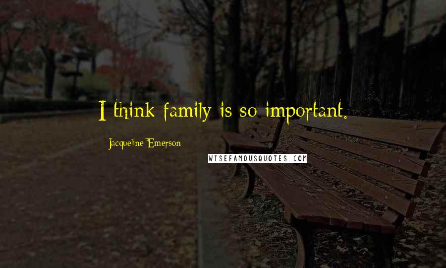 Jacqueline Emerson Quotes: I think family is so important.