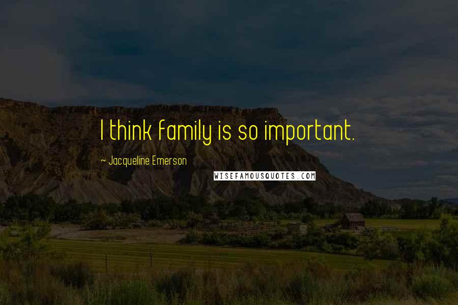 Jacqueline Emerson Quotes: I think family is so important.