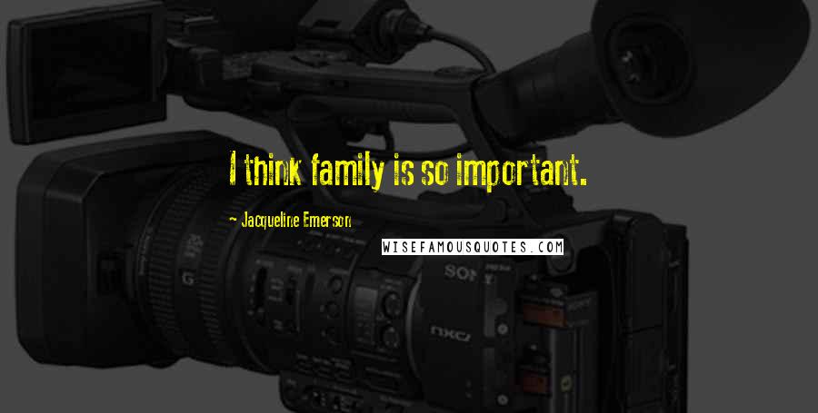 Jacqueline Emerson Quotes: I think family is so important.