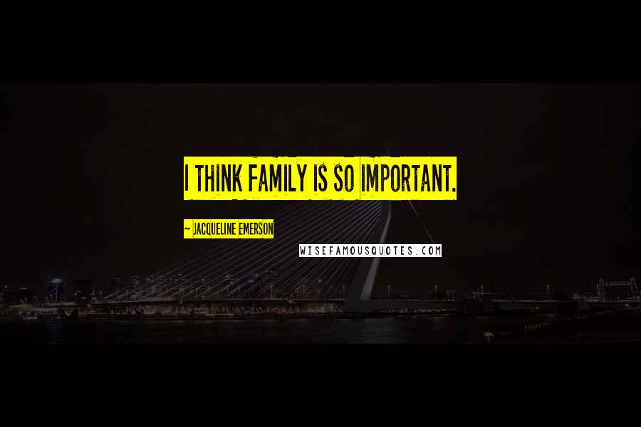 Jacqueline Emerson Quotes: I think family is so important.