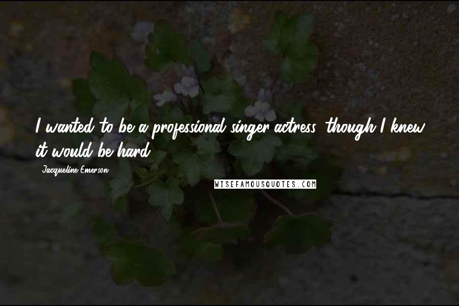Jacqueline Emerson Quotes: I wanted to be a professional singer/actress, though I knew it would be hard.