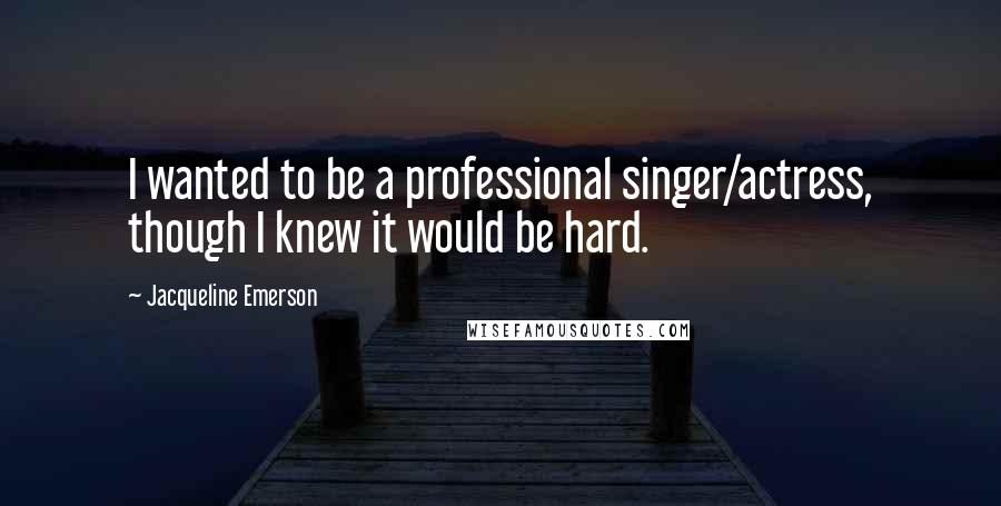 Jacqueline Emerson Quotes: I wanted to be a professional singer/actress, though I knew it would be hard.