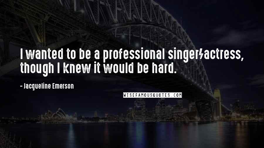 Jacqueline Emerson Quotes: I wanted to be a professional singer/actress, though I knew it would be hard.