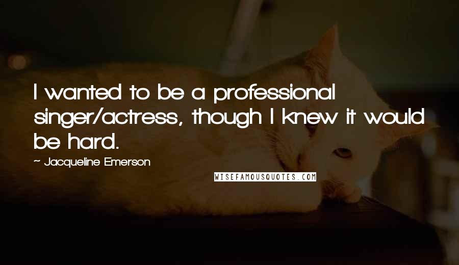 Jacqueline Emerson Quotes: I wanted to be a professional singer/actress, though I knew it would be hard.