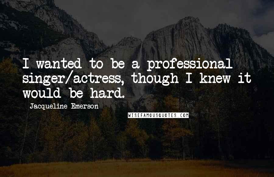 Jacqueline Emerson Quotes: I wanted to be a professional singer/actress, though I knew it would be hard.