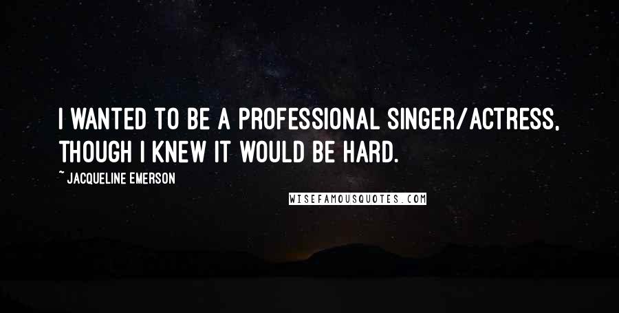 Jacqueline Emerson Quotes: I wanted to be a professional singer/actress, though I knew it would be hard.