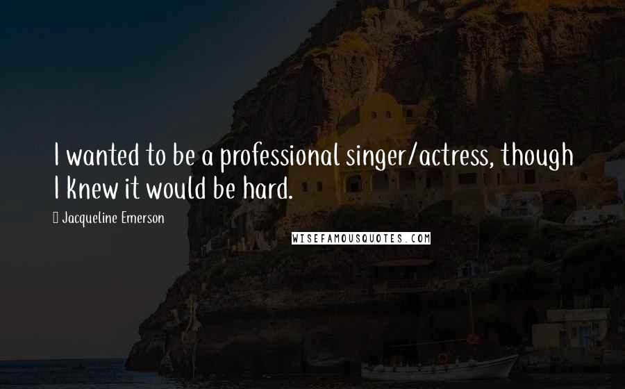 Jacqueline Emerson Quotes: I wanted to be a professional singer/actress, though I knew it would be hard.