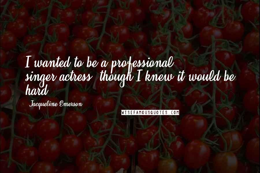 Jacqueline Emerson Quotes: I wanted to be a professional singer/actress, though I knew it would be hard.