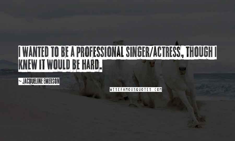 Jacqueline Emerson Quotes: I wanted to be a professional singer/actress, though I knew it would be hard.