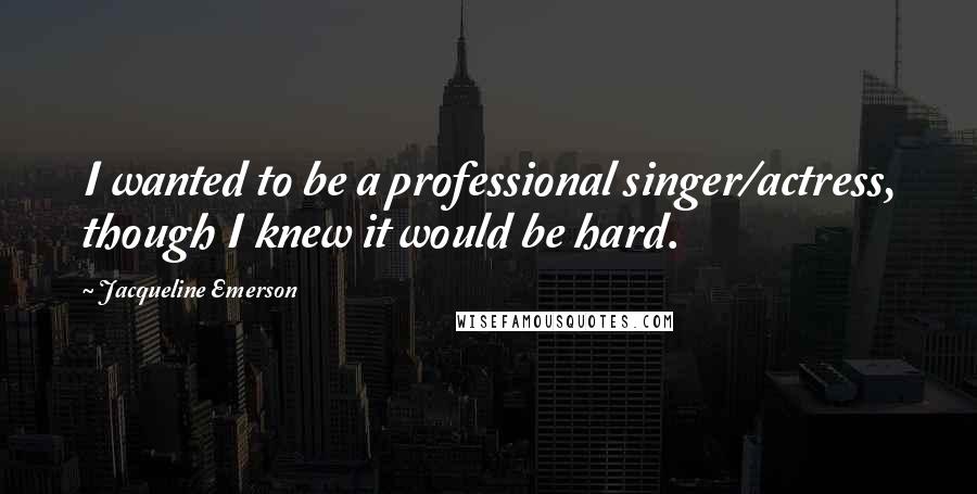 Jacqueline Emerson Quotes: I wanted to be a professional singer/actress, though I knew it would be hard.