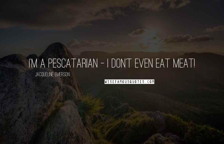 Jacqueline Emerson Quotes: I'm a pescatarian - I don't even eat meat!