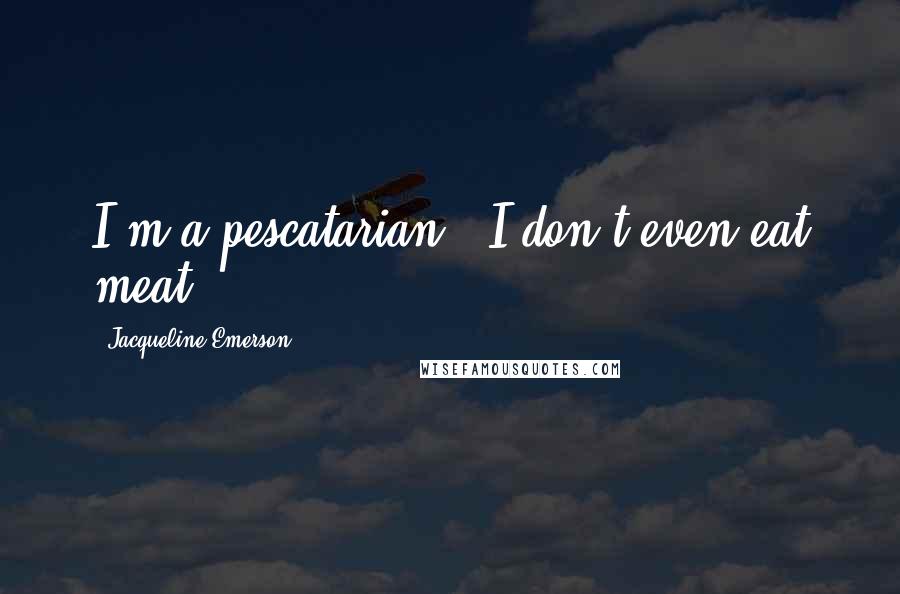Jacqueline Emerson Quotes: I'm a pescatarian - I don't even eat meat!