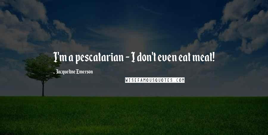 Jacqueline Emerson Quotes: I'm a pescatarian - I don't even eat meat!
