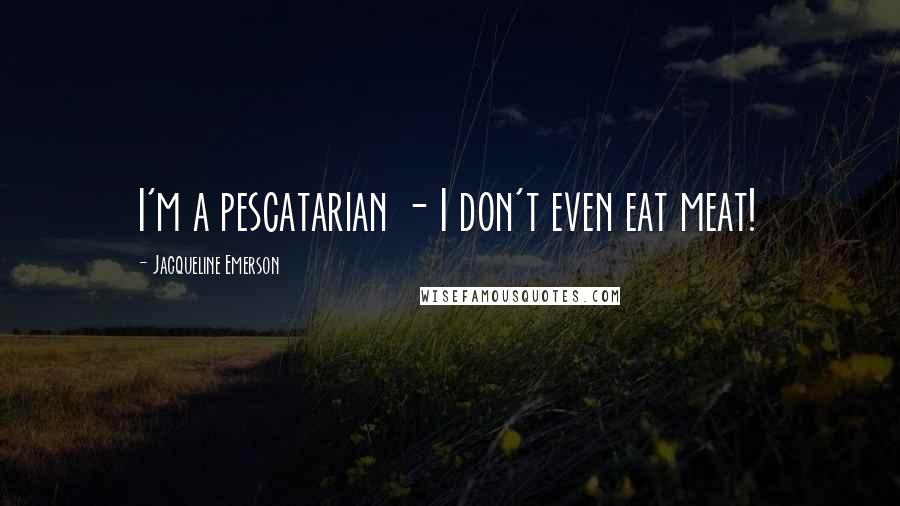 Jacqueline Emerson Quotes: I'm a pescatarian - I don't even eat meat!
