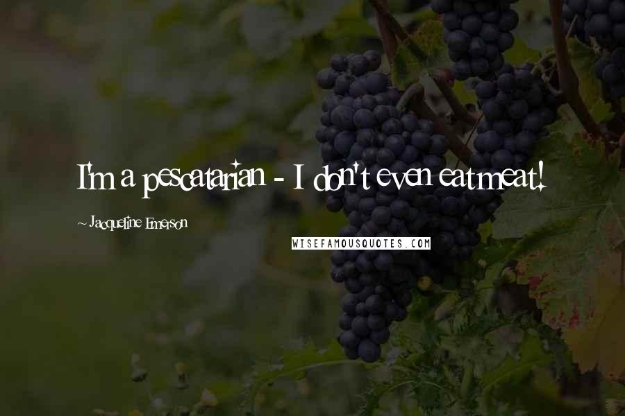 Jacqueline Emerson Quotes: I'm a pescatarian - I don't even eat meat!