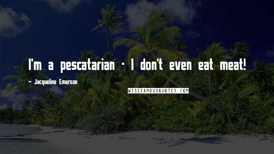 Jacqueline Emerson Quotes: I'm a pescatarian - I don't even eat meat!