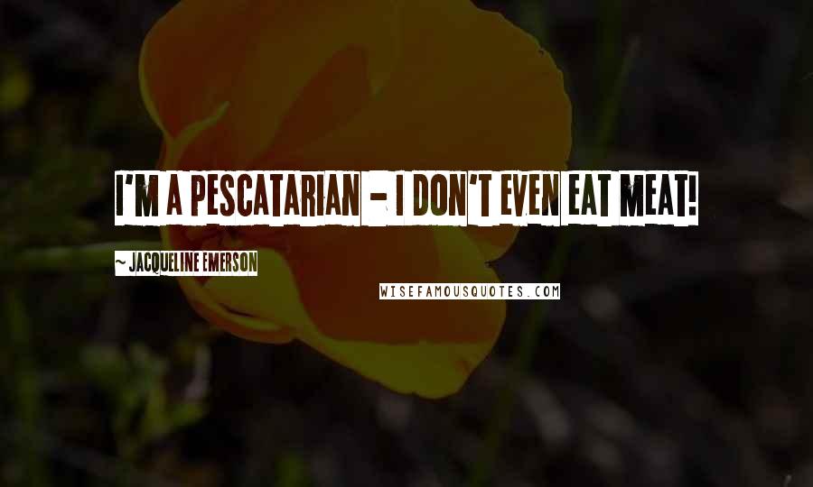 Jacqueline Emerson Quotes: I'm a pescatarian - I don't even eat meat!