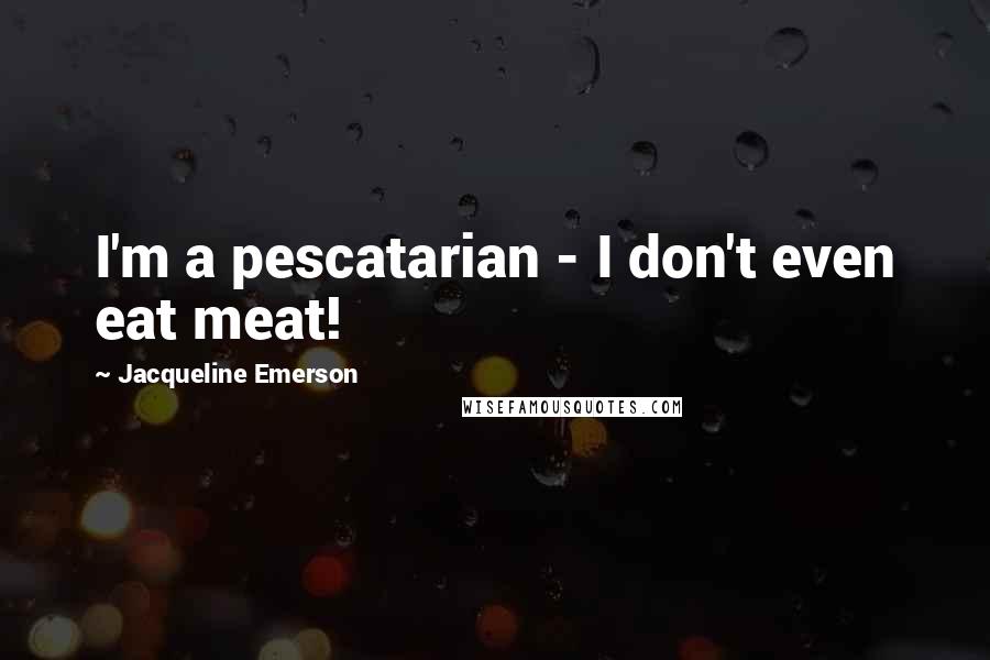 Jacqueline Emerson Quotes: I'm a pescatarian - I don't even eat meat!