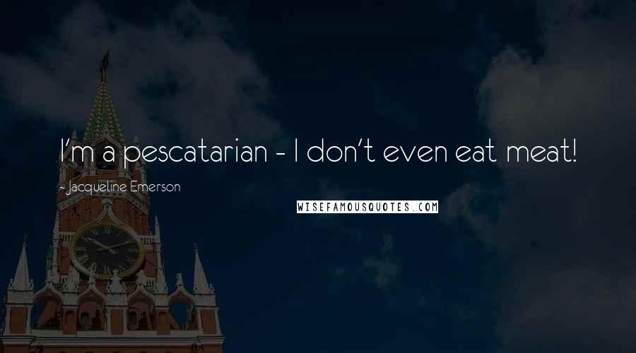 Jacqueline Emerson Quotes: I'm a pescatarian - I don't even eat meat!