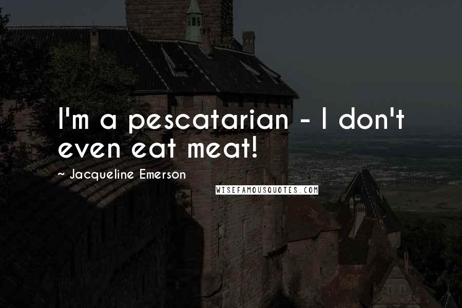 Jacqueline Emerson Quotes: I'm a pescatarian - I don't even eat meat!