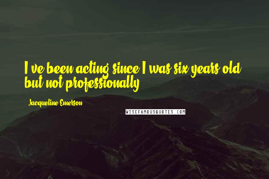 Jacqueline Emerson Quotes: I've been acting since I was six years old, but not professionally.