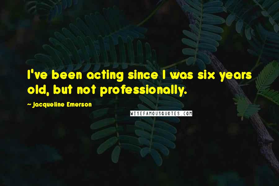 Jacqueline Emerson Quotes: I've been acting since I was six years old, but not professionally.