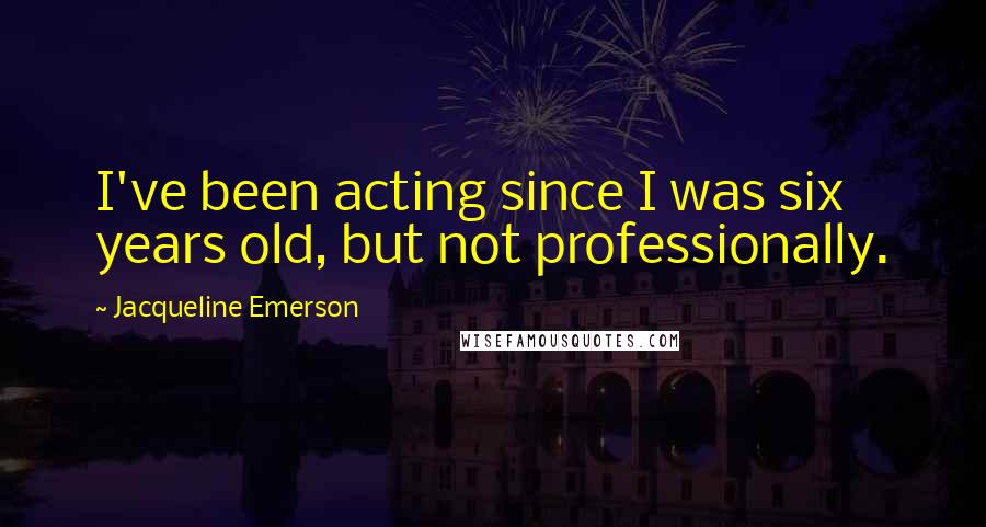 Jacqueline Emerson Quotes: I've been acting since I was six years old, but not professionally.