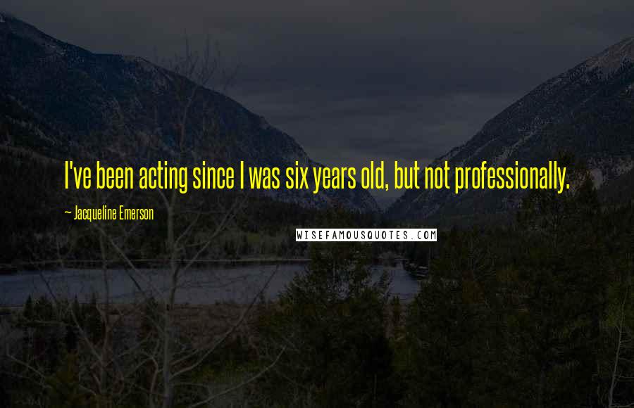 Jacqueline Emerson Quotes: I've been acting since I was six years old, but not professionally.