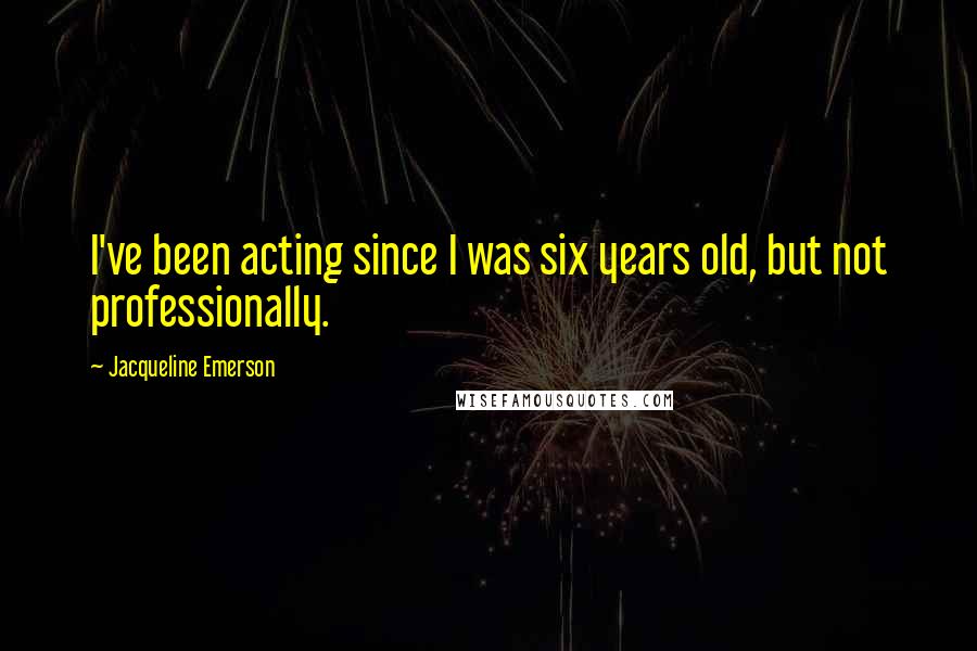 Jacqueline Emerson Quotes: I've been acting since I was six years old, but not professionally.