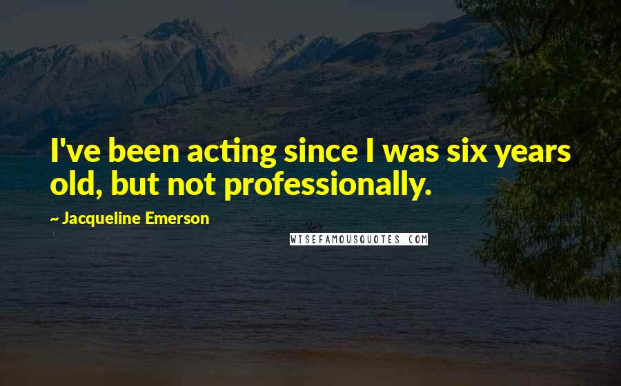 Jacqueline Emerson Quotes: I've been acting since I was six years old, but not professionally.