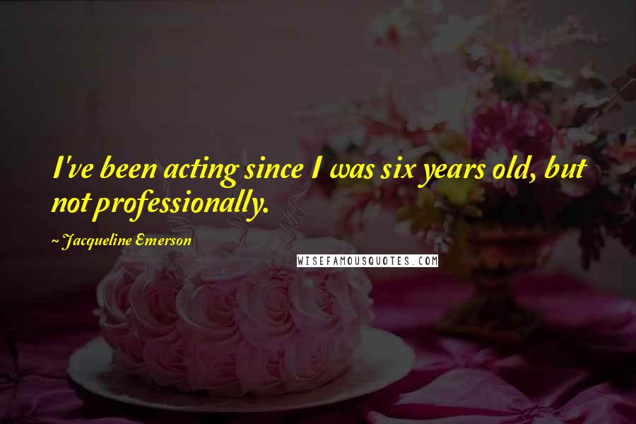 Jacqueline Emerson Quotes: I've been acting since I was six years old, but not professionally.
