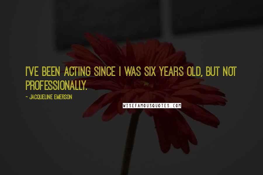 Jacqueline Emerson Quotes: I've been acting since I was six years old, but not professionally.