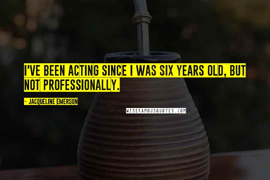 Jacqueline Emerson Quotes: I've been acting since I was six years old, but not professionally.