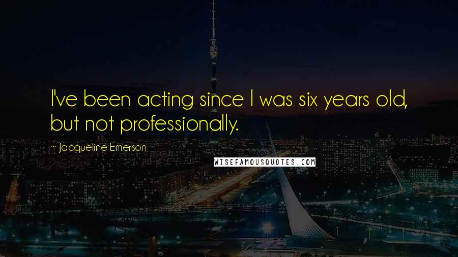 Jacqueline Emerson Quotes: I've been acting since I was six years old, but not professionally.