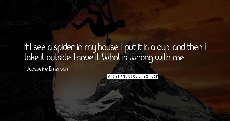 Jacqueline Emerson Quotes: If I see a spider in my house, I put it in a cup, and then I take it outside. I save it. What is wrong with me?