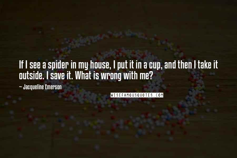 Jacqueline Emerson Quotes: If I see a spider in my house, I put it in a cup, and then I take it outside. I save it. What is wrong with me?