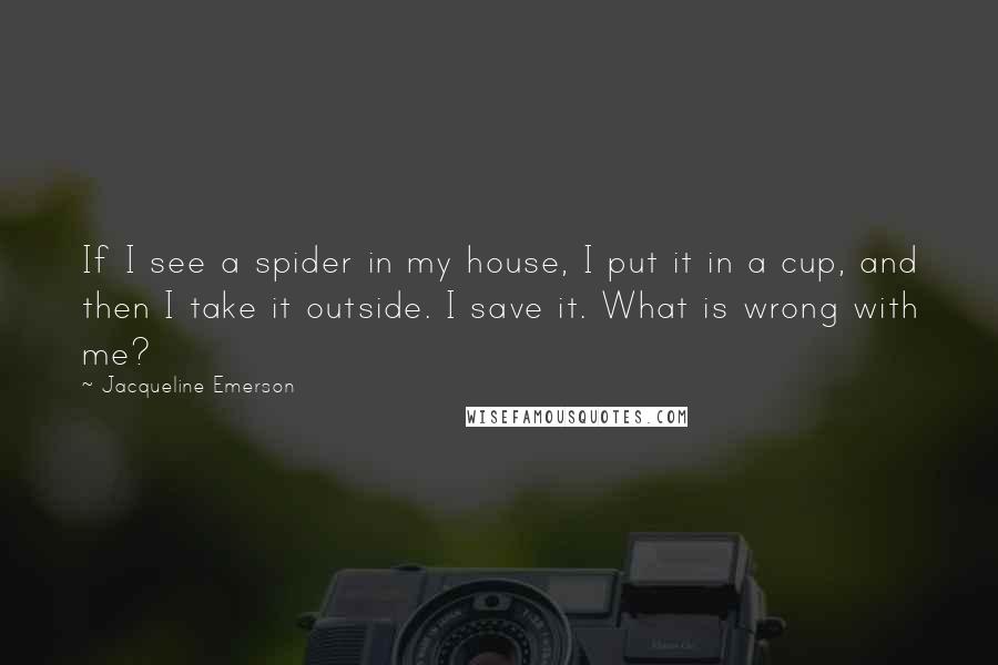 Jacqueline Emerson Quotes: If I see a spider in my house, I put it in a cup, and then I take it outside. I save it. What is wrong with me?
