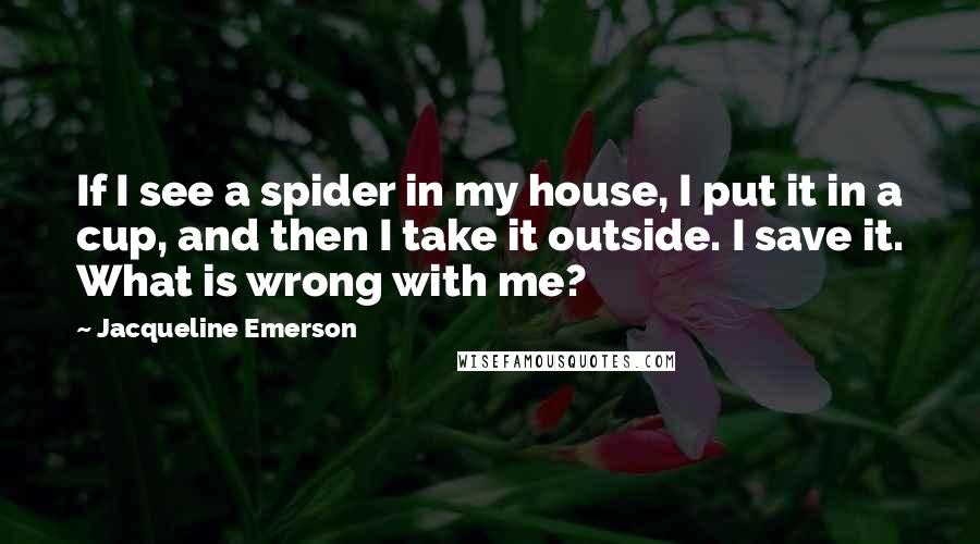 Jacqueline Emerson Quotes: If I see a spider in my house, I put it in a cup, and then I take it outside. I save it. What is wrong with me?
