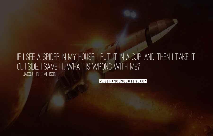 Jacqueline Emerson Quotes: If I see a spider in my house, I put it in a cup, and then I take it outside. I save it. What is wrong with me?