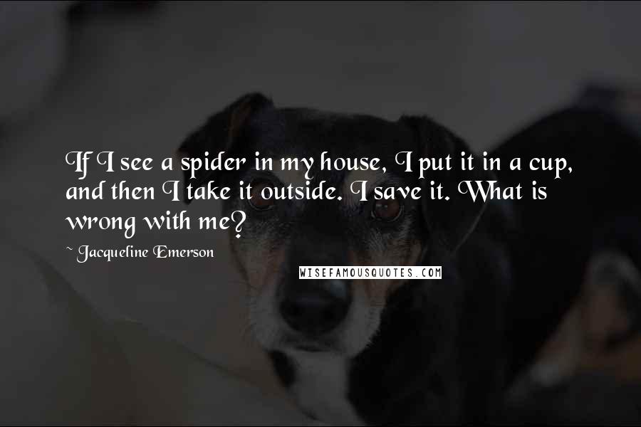 Jacqueline Emerson Quotes: If I see a spider in my house, I put it in a cup, and then I take it outside. I save it. What is wrong with me?