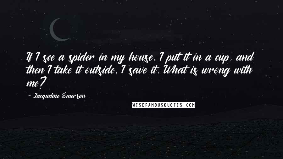 Jacqueline Emerson Quotes: If I see a spider in my house, I put it in a cup, and then I take it outside. I save it. What is wrong with me?