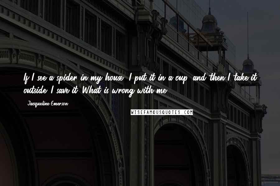 Jacqueline Emerson Quotes: If I see a spider in my house, I put it in a cup, and then I take it outside. I save it. What is wrong with me?